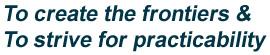  To create the frontiers & To strive for practicability